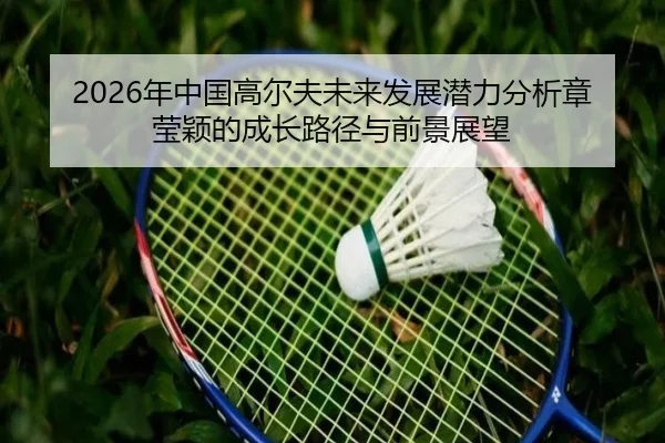 2026年中国高尔夫未来发展潜力分析章莹颖的成长路径与前景展望