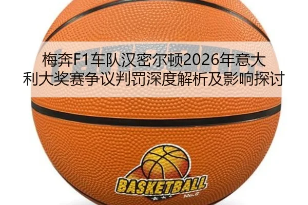 梅奔F1车队汉密尔顿2026年意大利大奖赛争议判罚深度解析及影响探讨