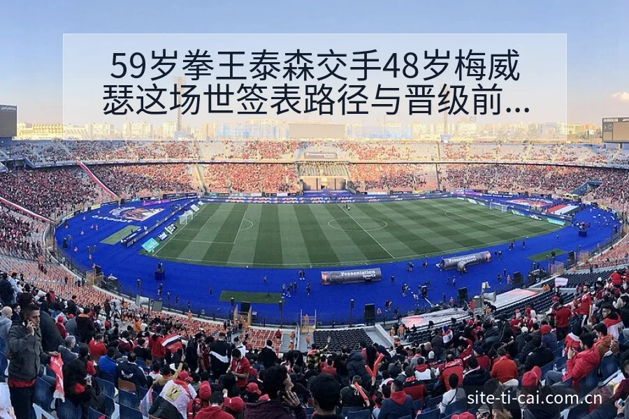 59岁拳王泰森交手48岁梅威瑟这场世签表路径与晋级前景 - 体育彩票