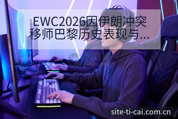 EWC2026因伊朗冲突移师巴黎历史表现与阵容影响分析 - 体育彩票