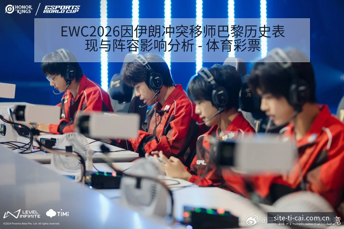 EWC2026因伊朗冲突移师巴黎历史表现与阵容影响分析 - 体育彩票